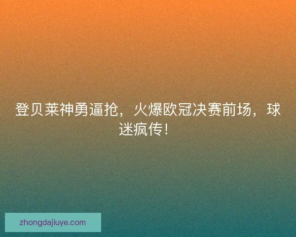 登贝莱神勇逼抢，火爆欧冠决赛前场，球迷疯传！