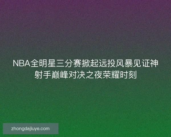 NBA全明星三分赛掀起远投风暴见证神射手巅峰对决之夜荣耀时刻