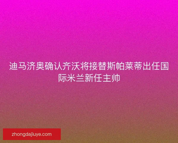 迪马济奥确认齐沃将接替斯帕莱蒂出任国际米兰新任主帅