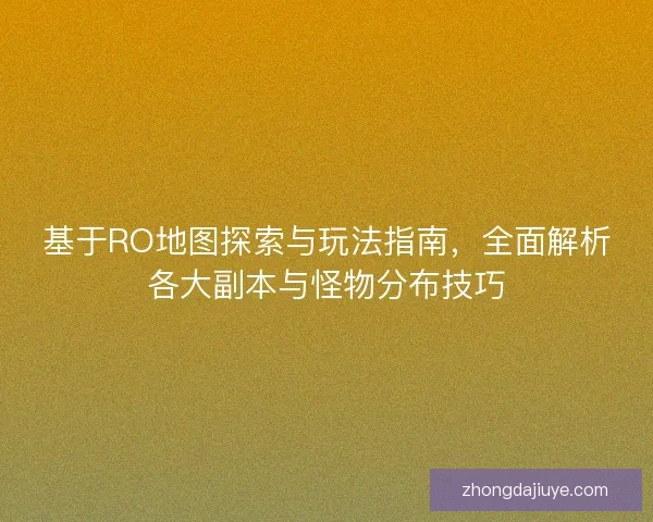 基于RO地图探索与玩法指南，全面解析各大副本与怪物分布技巧