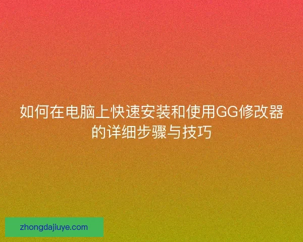 如何在电脑上快速安装和使用GG修改器的详细步骤与技巧 如何在电脑上快速安装和使用GG修改器的详细步骤与技巧