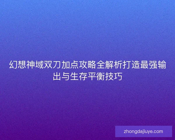 幻想神域双刀加点攻略全解析打造最强输出与生存平衡技巧