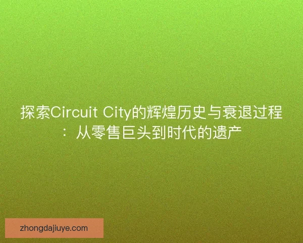 探索Circuit City的辉煌历史与衰退过程：从零售巨头到时代的遗产