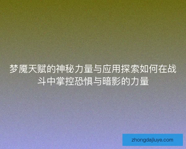 梦魇天赋的神秘力量与应用探索如何在战斗中掌控恐惧与暗影的力量 梦魇天赋的神秘力量与应用探索如何在战斗中掌控恐惧与暗影的力量