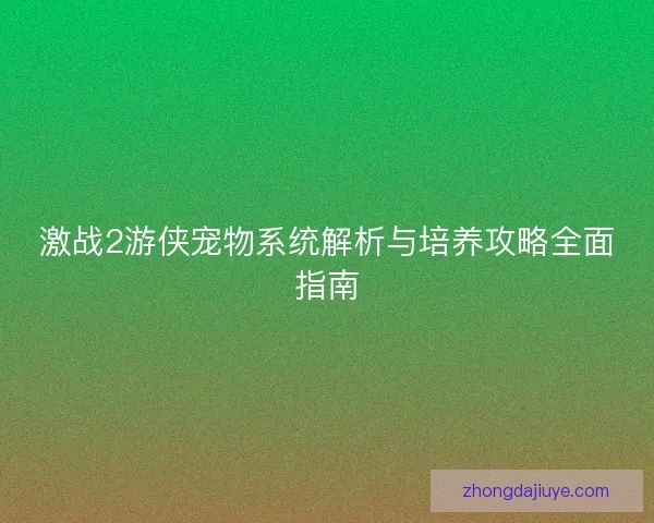激战2游侠宠物系统解析与培养攻略全面指南 激战2游侠宠物系统解析与培养攻略全面指南