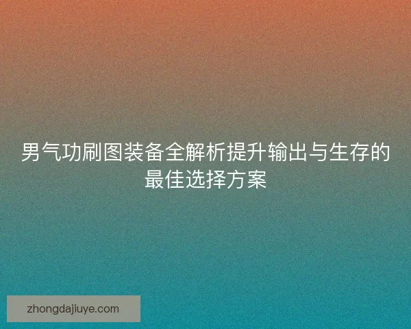 男气功刷图装备全解析提升输出与生存的最佳选择方案