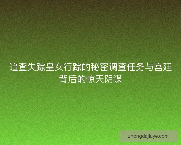 追查失踪皇女行踪的秘密调查任务与宫廷背后的惊天阴谋 追查失踪皇女行踪的秘密调查任务与宫廷背后的惊天阴谋