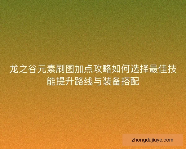 龙之谷元素刷图加点攻略如何选择最佳技能提升路线与装备搭配 龙之谷元素刷图加点攻略如何选择最佳技能提升路线与装备搭配