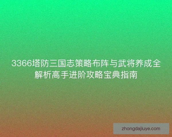 3366塔防三国志策略布阵与武将养成全解析高手进阶攻略宝典指南 3366塔防三国志策略布阵与武将养成全解析高手进阶攻略宝典指南