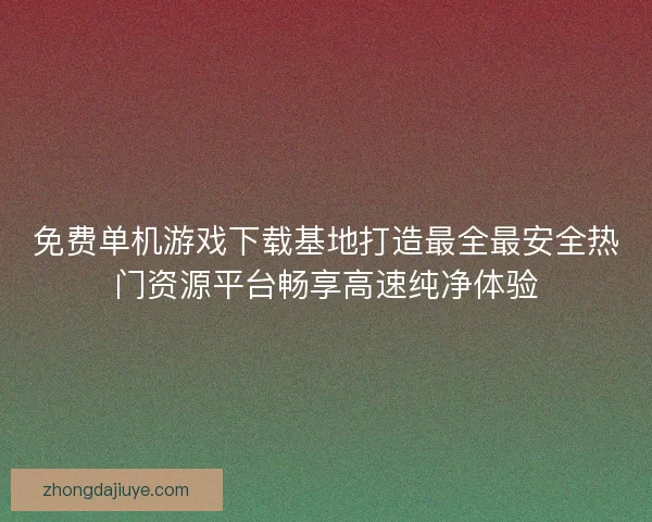 免费单机游戏下载基地打造最全最安全热门资源平台畅享高速纯净体验
