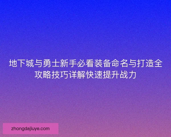 地下城与勇士新手必看装备命名与打造全攻略技巧详解快速提升战力