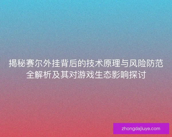 揭秘赛尔外挂背后的技术原理与风险防范全解析及其对游戏生态影响探讨