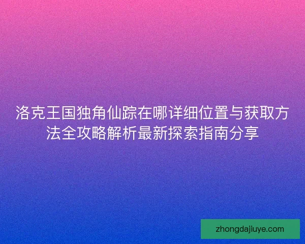 洛克王国独角仙踪在哪详细位置与获取方法全攻略解析最新探索指南分享