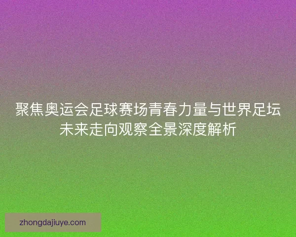 聚焦奥运会足球赛场青春力量与世界足坛未来走向观察全景深度解析 聚焦奥运会足球赛场青春力量与世界足坛未来走向观察全景深度解析