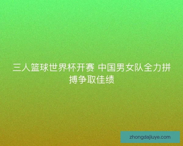 三人篮球世界杯开赛 中国男女队全力拼搏争取佳绩
