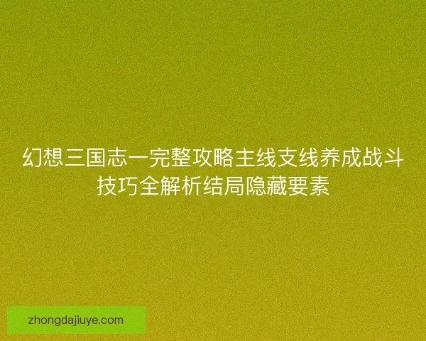 幻想三国志一完整攻略主线支线养成战斗技巧全解析结局隐藏要素