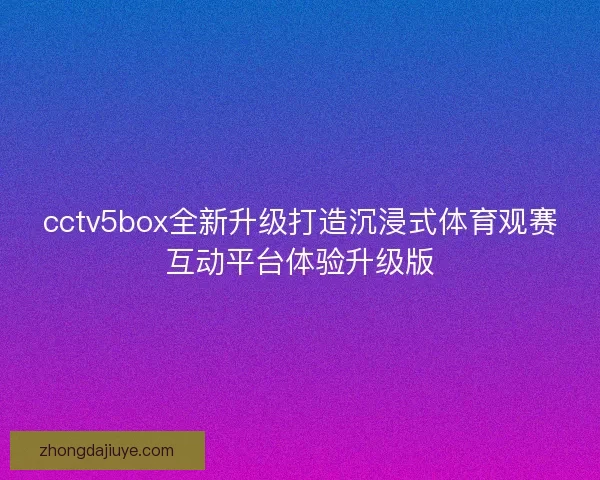 cctv5box全新升级打造沉浸式体育观赛互动平台体验升级版