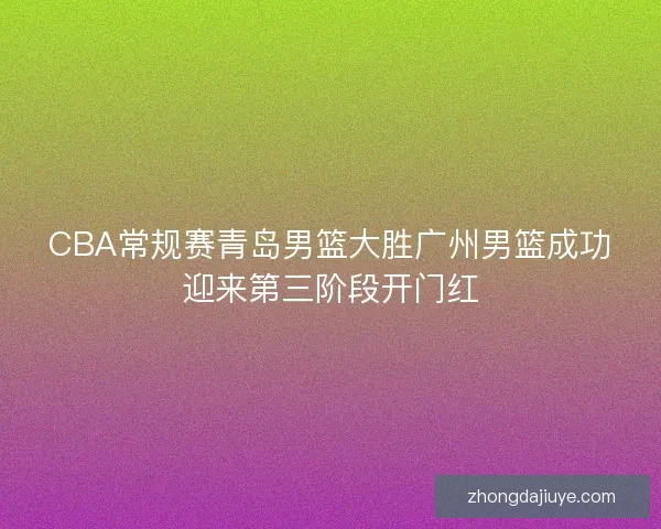 CBA常规赛青岛男篮大胜广州男篮成功迎来第三阶段开门红