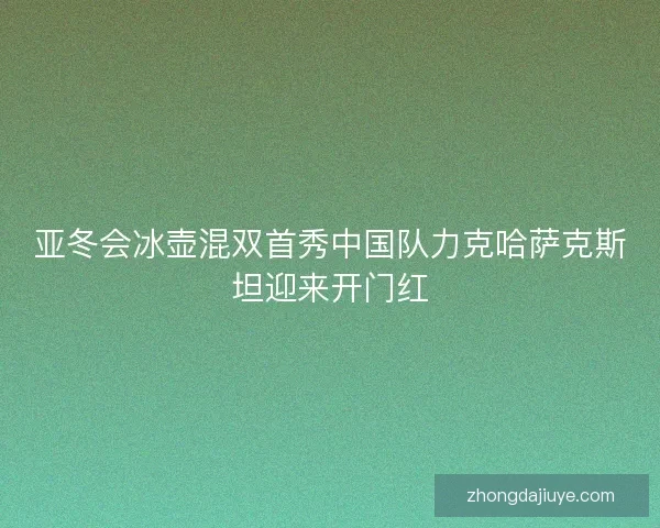亚冬会冰壶混双首秀中国队力克哈萨克斯坦迎来开门红