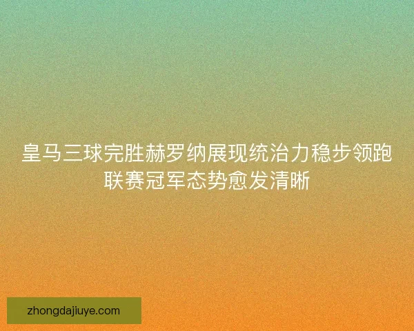 皇马三球完胜赫罗纳展现统治力稳步领跑联赛冠军态势愈发清晰
