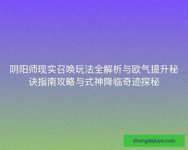 阴阳师现实召唤玩法全解析与欧气提升秘诀指南攻略与式神降临奇迹探秘 阴阳师现实召唤玩法全解析与欧气提升秘诀指南攻略与式神降临奇迹探秘