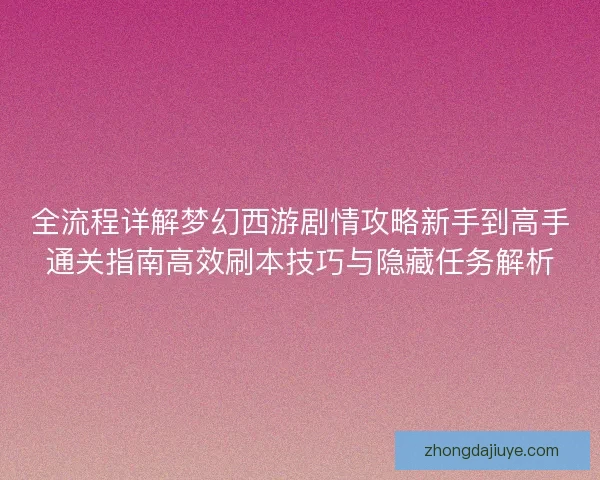 全流程详解梦幻西游剧情攻略新手到高手通关指南高效刷本技巧与隐藏任务解析
