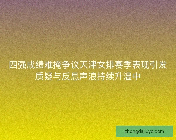四强成绩难掩争议天津女排赛季表现引发质疑与反思声浪持续升温中 四强成绩难掩争议天津女排赛季表现引发质疑与反思声浪持续升温中