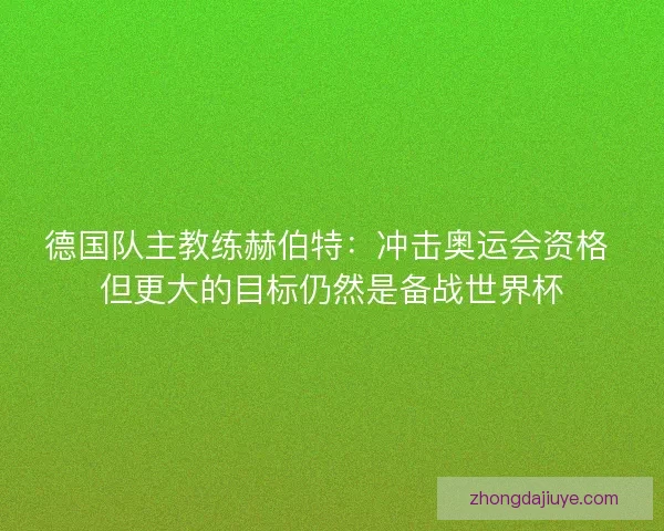 德国队主教练赫伯特:冲击奥运会资格 但更大的目标仍然是备战世界杯 德国队主教练赫伯特:冲击奥运会资格 但更大的目标仍然是备战世界杯