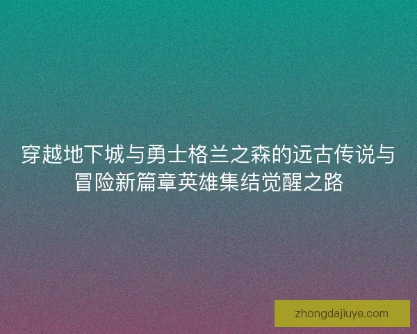 穿越地下城与勇士格兰之森的远古传说与冒险新篇章英雄集结觉醒之路