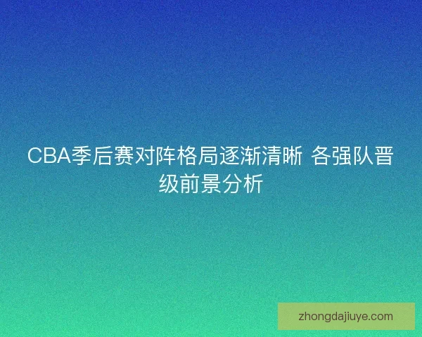 CBA季后赛对阵格局逐渐清晰 各强队晋级前景分析