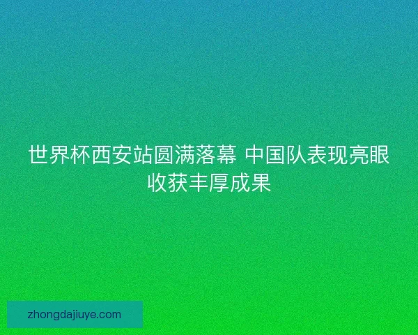 世界杯西安站圆满落幕 中国队表现亮眼收获丰厚成果