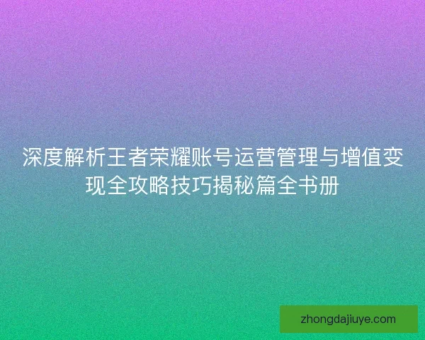 深度解析王者荣耀账号运营管理与增值变现全攻略技巧揭秘篇全书册