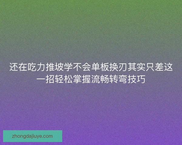 还在吃力推坡学不会单板换刃其实只差这一招轻松掌握流畅转弯技巧