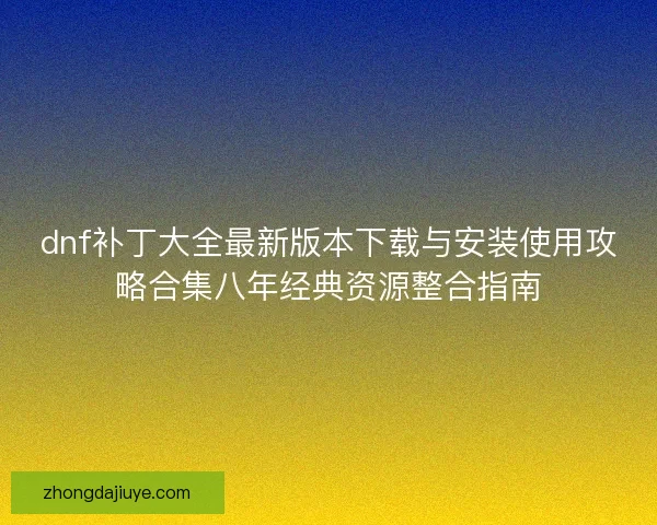 dnf补丁大全最新版本下载与安装使用攻略合集八年经典资源整合指南