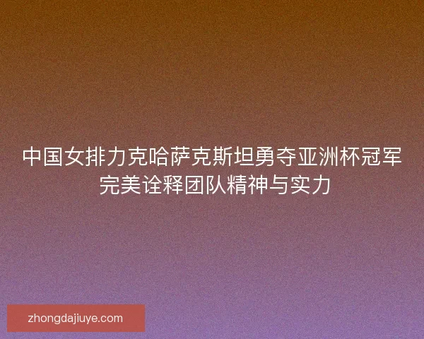 中国女排力克哈萨克斯坦勇夺亚洲杯冠军 完美诠释团队精神与实力 中国女排力克哈萨克斯坦勇夺亚洲杯冠军 完美诠释团队精神与实力