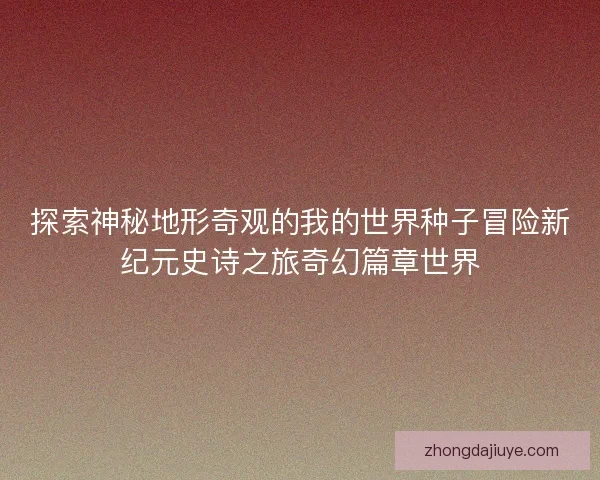 探索神秘地形奇观的我的世界种子冒险新纪元史诗之旅奇幻篇章世界 探索神秘地形奇观的我的世界种子冒险新纪元史诗之旅奇幻篇章世界