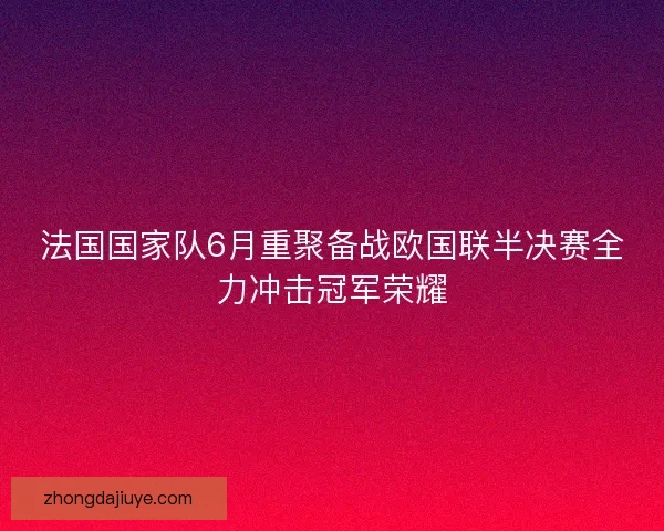 法国国家队6月重聚备战欧国联半决赛全力冲击冠军荣耀 法国国家队6月重聚备战欧国联半决赛全力冲击冠军荣耀