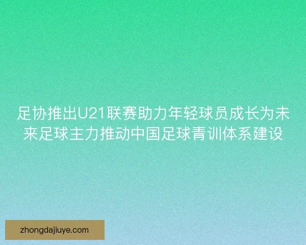 足协推出U21联赛助力年轻球员成长为未来足球主力推动中国足球青训体系建设