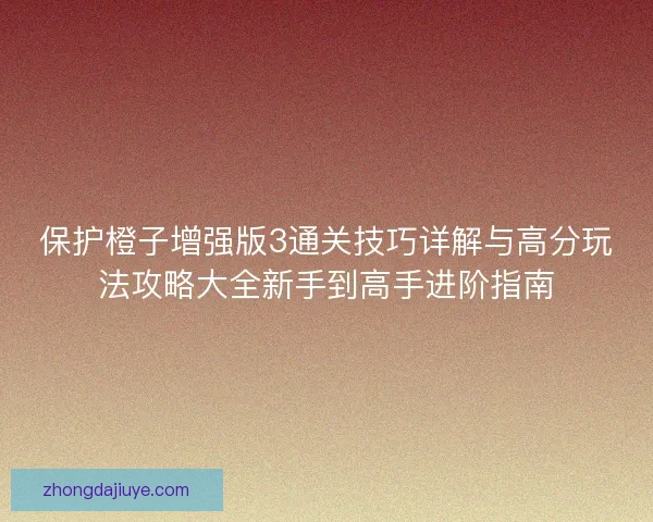 保护橙子增强版3通关技巧详解与高分玩法攻略大全新手到高手进阶指南 保护橙子增强版3通关技巧详解与高分玩法攻略大全新手到高手进阶指南