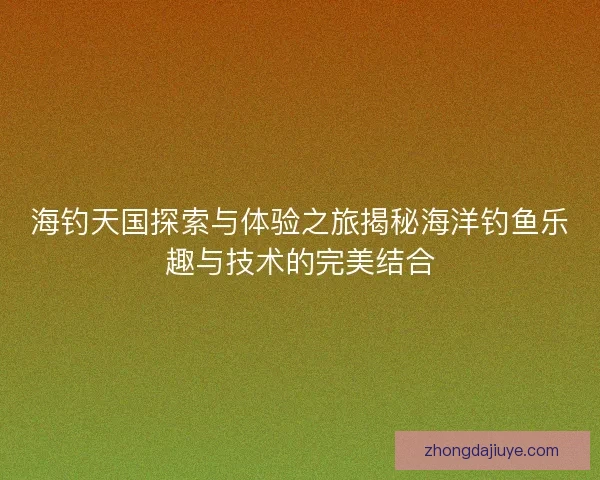 海钓天国探索与体验之旅揭秘海洋钓鱼乐趣与技术的完美结合