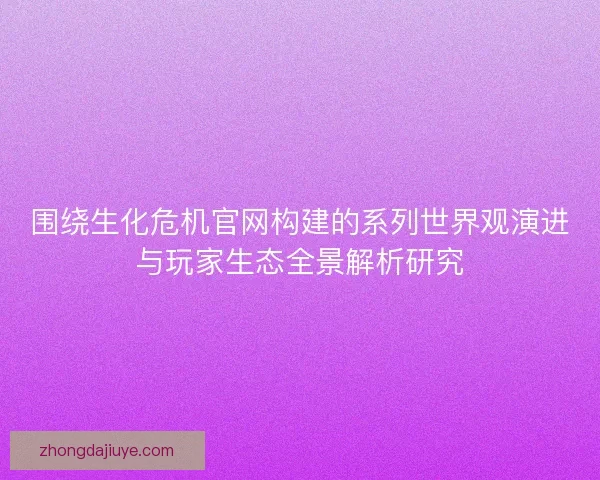围绕生化危机官网构建的系列世界观演进与玩家生态全景解析研究