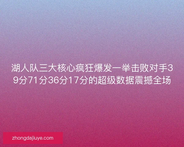 湖人队三大核心疯狂爆发一举击败对手39分71分36分17分的超级数据震撼全场 湖人队三大核心疯狂爆发一举击败对手39分71分36分17分的超级数据震撼全场