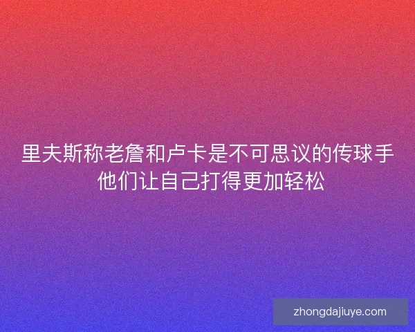 里夫斯称老詹和卢卡是不可思议的传球手 他们让自己打得更加轻松 里夫斯称老詹和卢卡是不可思议的传球手 他们让自己打得更加轻松