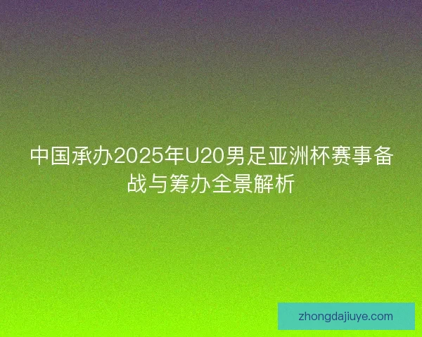 中国承办2025年U20男足亚洲杯赛事备战与筹办全景解析 中国承办2025年U20男足亚洲杯赛事备战与筹办全景解析