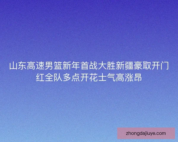 山东高速男篮新年首战大胜新疆豪取开门红全队多点开花士气高涨昂