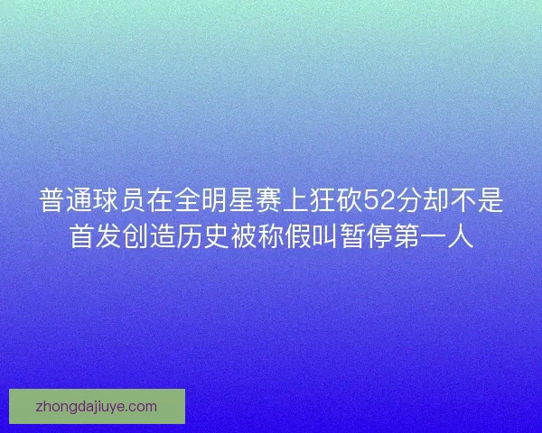 普通球员在全明星赛上狂砍52分却不是首发创造历史被称假叫暂停第一人
