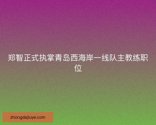 郑智正式执掌青岛西海岸一线队主教练职位