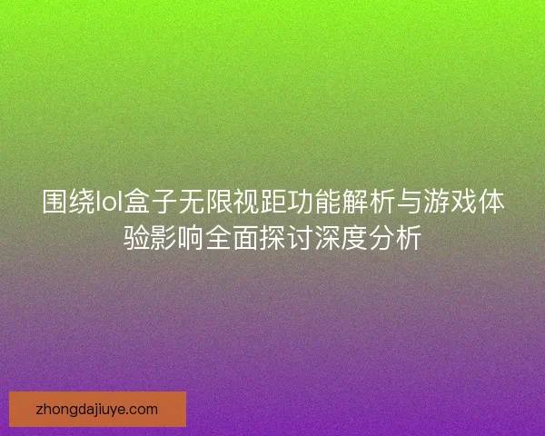 围绕lol盒子无限视距功能解析与游戏体验影响全面探讨深度分析