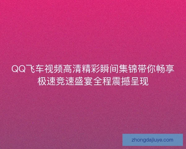 QQ飞车视频高清精彩瞬间集锦带你畅享极速竞速盛宴全程震撼呈现