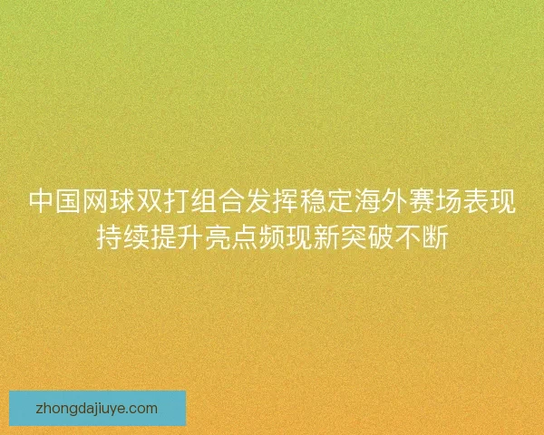 中国网球双打组合发挥稳定海外赛场表现持续提升亮点频现新突破不断 中国网球双打组合发挥稳定海外赛场表现持续提升亮点频现新突破不断